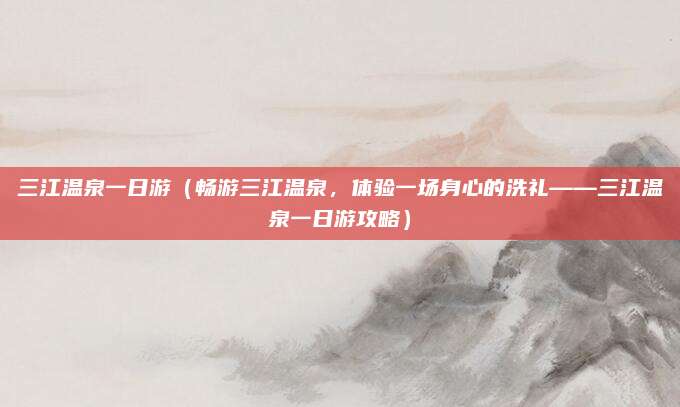 三江温泉一日游（畅游三江温泉，体验一场身心的洗礼——三江温泉一日游攻略）