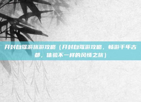 开封自驾游旅游攻略（开封自驾游攻略，畅游千年古都，体验不一样的风情之旅）