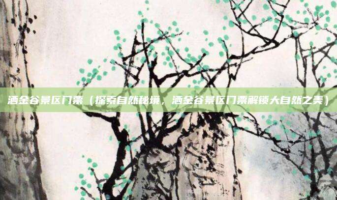 洒金谷景区门票(探索自然秘境,洒金谷景区门票解锁大自然之美)