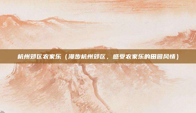 杭州郊区农家乐(漫步杭州郊区,感受农家乐的田园风情)