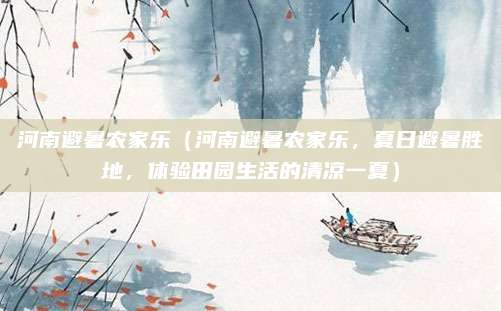 河南避暑农家乐（河南避暑农家乐，夏日避暑胜地，体验田园生活的清凉一夏）