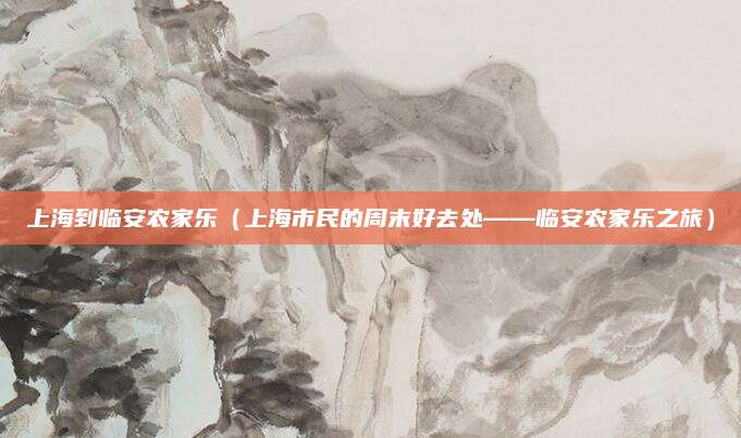 上海到临安农家乐(上海市民的周末好去处——临安农家乐之旅)