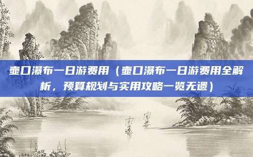 壶口瀑布一日游费用(壶口瀑布一日游费用全解析,预算规划与实用攻略一览无遗)