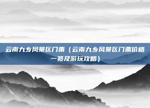 云南九乡风景区门票(云南九乡风景区门票价格一览及游玩攻略)