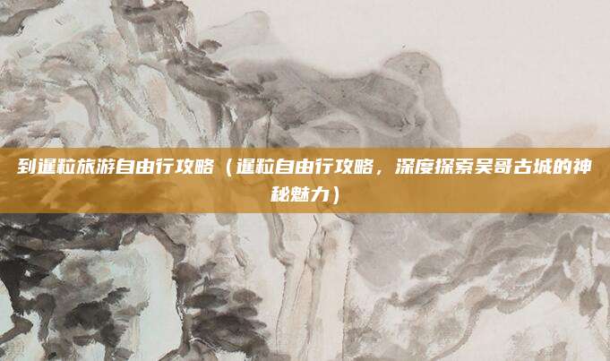 到暹粒旅游自由行攻略（暹粒自由行攻略，深度探索吴哥古城的神秘魅力）