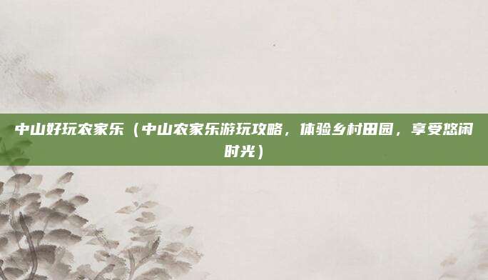 中山好玩农家乐（中山农家乐游玩攻略，体验乡村田园，享受悠闲时光）