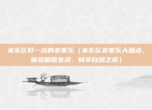 米东区好一点的农家乐(米东区农家乐大盘点,体验田园生活,畅享自然之趣)