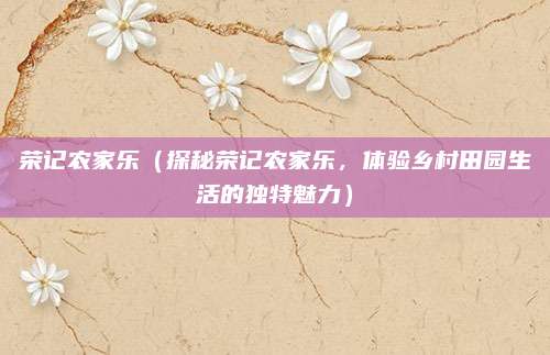 荣记农家乐(探秘荣记农家乐,体验乡村田园生活的独特魅力)