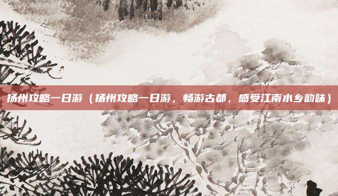 扬州攻略一日游（扬州攻略一日游，畅游古都，感受江南水乡韵味）