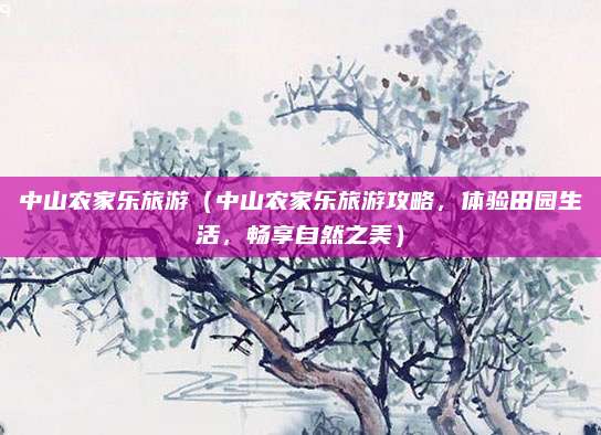 中山农家乐旅游(中山农家乐旅游攻略,体验田园生活,畅享自然之美)