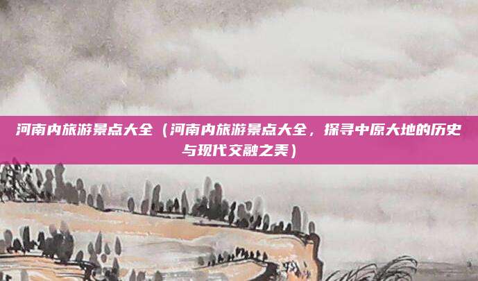 河南内旅游景点大全(河南内旅游景点大全,探寻中原大地的历史与现代交融之美)