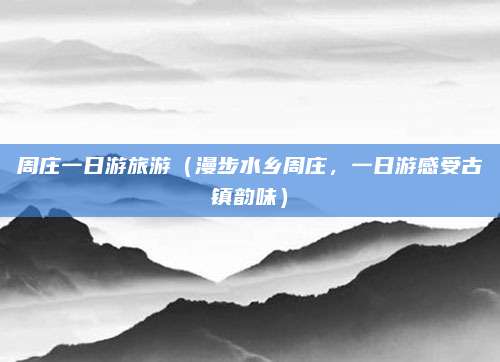 周庄一日游旅游(漫步水乡周庄,一日游感受古镇韵味)