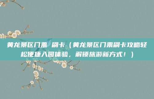 黄龙景区门票 刷卡（黄龙景区门票刷卡攻略轻松便捷入园体验，解锁旅游新方式！）