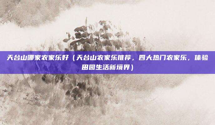 天台山哪家农家乐好（天台山农家乐推荐，四大热门农家乐，体验田园生活新境界）