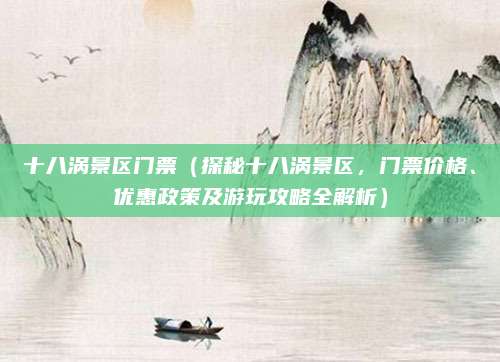 十八涡景区门票(探秘十八涡景区,门票价格、优惠政策及游玩攻略全解析)