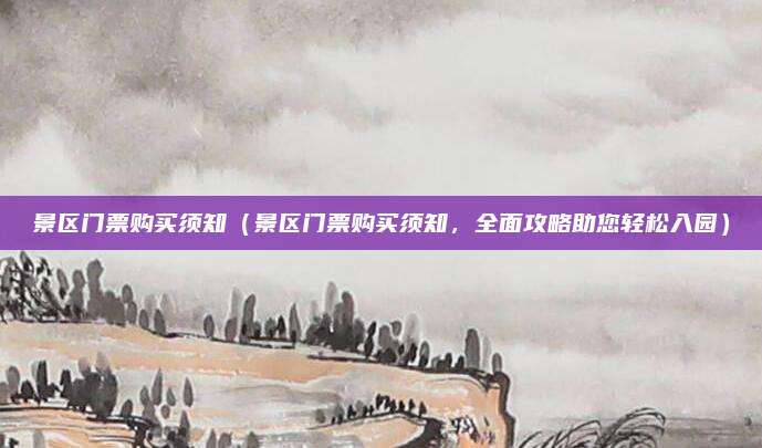 景区门票购买须知（景区门票购买须知，全面攻略助您轻松入园）