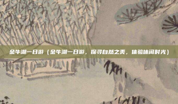 金牛湖一日游（金牛湖一日游，探寻自然之美，体验休闲时光）