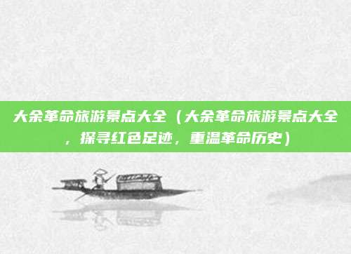 大余革命旅游景点大全(大余革命旅游景点大全,探寻红色足迹,重温革命历史)