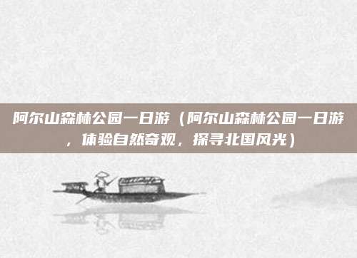 阿尔山森林公园一日游(阿尔山森林公园一日游,体验自然奇观,探寻北国风光)