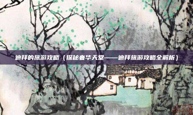 迪拜的旅游攻略(探秘奢华天堂——迪拜旅游攻略全解析)