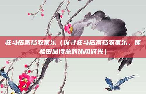 驻马店高档农家乐(探寻驻马店高档农家乐,体验田园诗意的休闲时光)