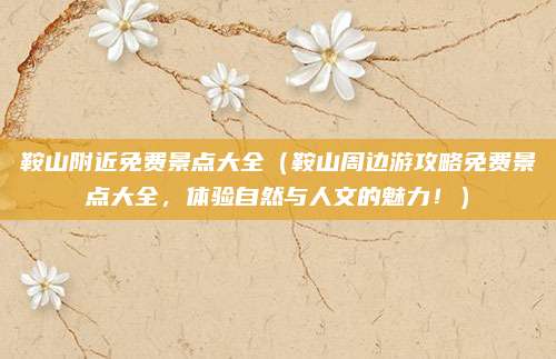 鞍山附近免费景点大全(鞍山周边游攻略免费景点大全,体验自然与人文的魅力!)