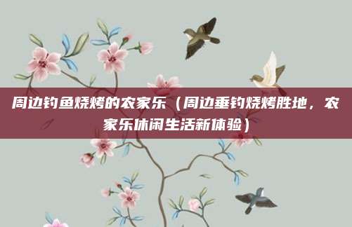 周边钓鱼烧烤的农家乐（周边垂钓烧烤胜地，农家乐休闲生活新体验）