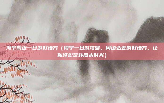 海宁附近一日游好地方（海宁一日游攻略，周边必去的好地方，让你轻松玩转周末时光）