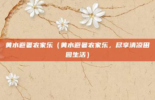 黄水避署农家乐(黄水避暑农家乐,尽享清凉田园生活)