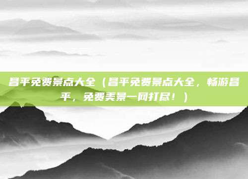 昌平免费景点大全(昌平免费景点大全,畅游昌平,免费美景一网打尽!)