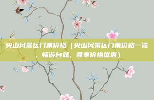 尖山风景区门票价格（尖山风景区门票价格一览，畅游自然，尊享价格优惠）