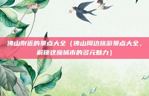 佛山附近的景点大全（佛山周边旅游景点大全，解锁这座城市的多元魅力）