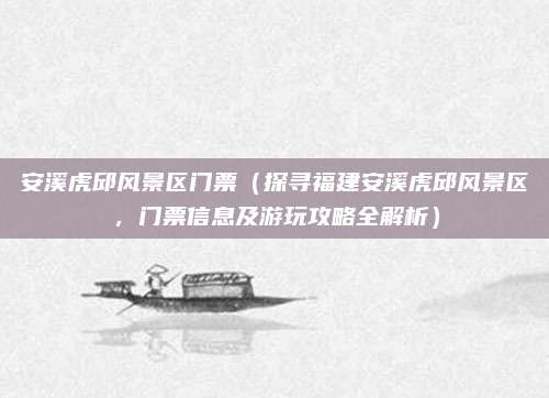 安溪虎邱风景区门票(探寻福建安溪虎邱风景区,门票信息及游玩攻略全解析)