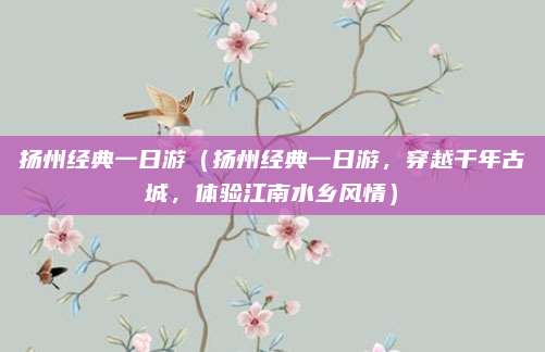 扬州经典一日游(扬州经典一日游,穿越千年古城,体验江南水乡风情)