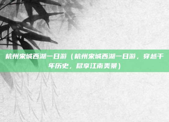 杭州宋城西湖一日游(杭州宋城西湖一日游,穿越千年历史,尽享江南美景)