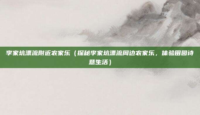 李家坑漂流附近农家乐(探秘李家坑漂流周边农家乐,体验田园诗意生活)