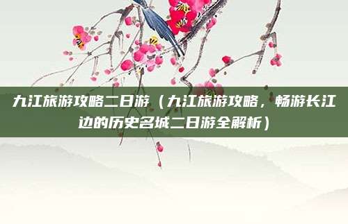 九江旅游攻略二日游(九江旅游攻略,畅游长江边的历史名城二日游全解析)