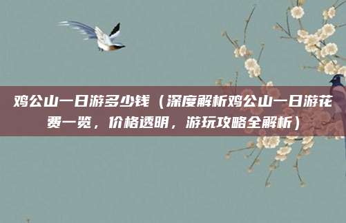 鸡公山一日游多少钱(深度解析鸡公山一日游花费一览,价格透明,游玩攻略全解析)