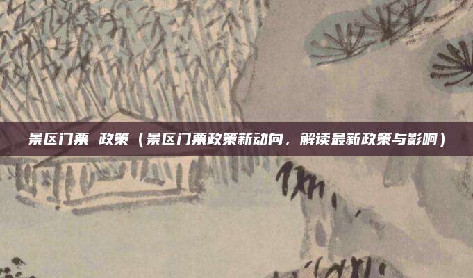 景区门票 政策(景区门票政策新动向,解读最新政策与影响)