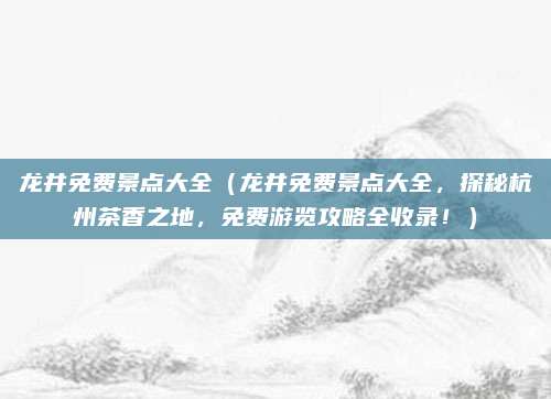 龙井免费景点大全（龙井免费景点大全，探秘杭州茶香之地，免费游览攻略全收录！）