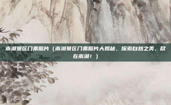 南湖景区门票照片(南湖景区门票照片大揭秘,探索自然之美,尽在南湖!)