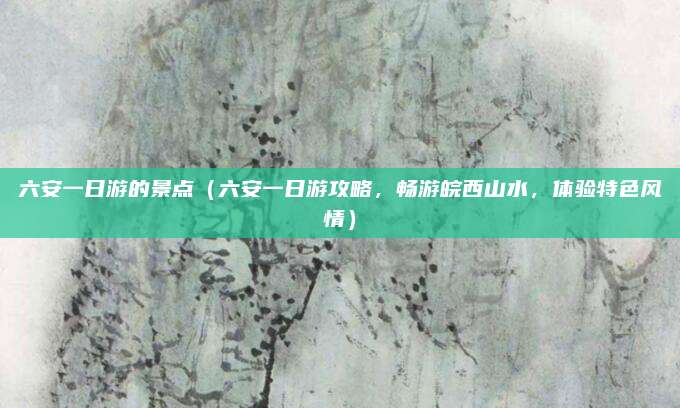 六安一日游的景点(六安一日游攻略,畅游皖西山水,体验特色风情)