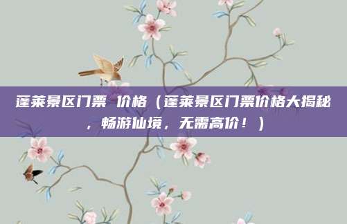 蓬莱景区门票 价格(蓬莱景区门票价格大揭秘,畅游仙境,无需高价!)