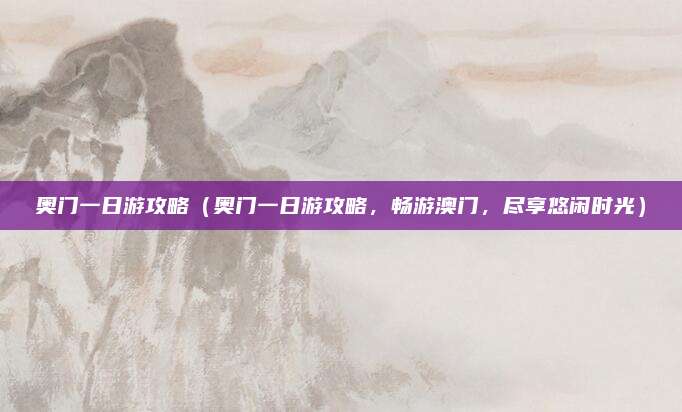 奥门一日游攻略（奥门一日游攻略，畅游澳门，尽享悠闲时光）