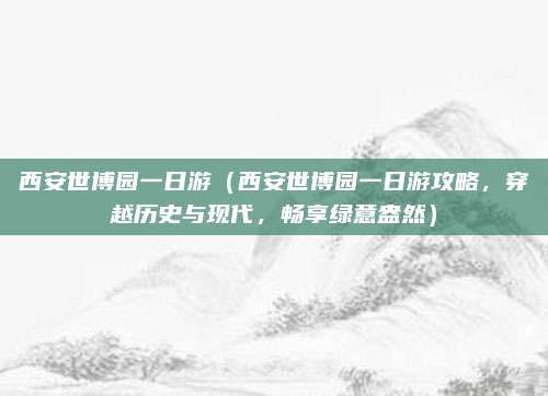 西安世博园一日游(西安世博园一日游攻略,穿越历史与现代,畅享绿意盎然)