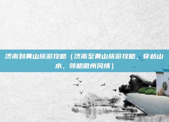 济南到黄山旅游攻略(济南至黄山旅游攻略,穿越山水,领略徽州风情)