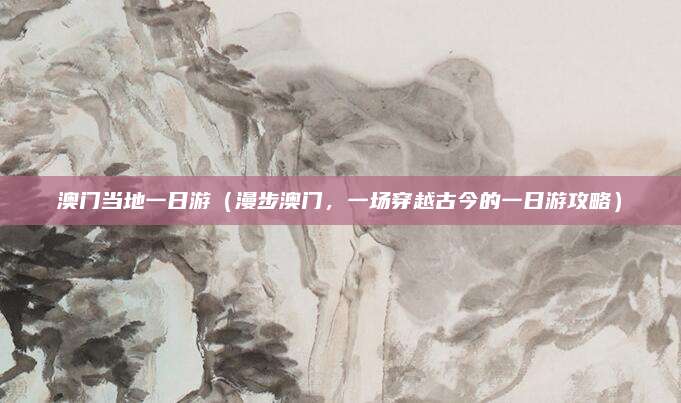 澳门当地一日游(漫步澳门,一场穿越古今的一日游攻略)