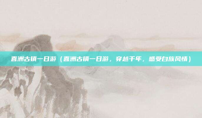 喜洲古镇一日游(喜洲古镇一日游,穿越千年,感受白族风情)