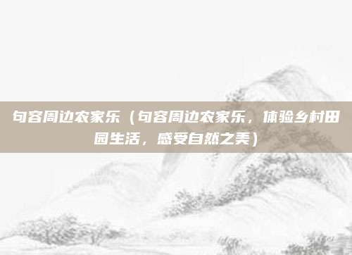 句容周边农家乐（句容周边农家乐，体验乡村田园生活，感受自然之美）