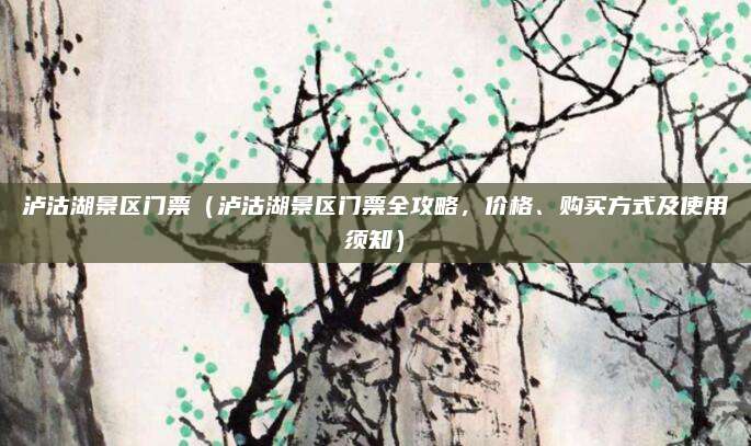泸沽湖景区门票(泸沽湖景区门票全攻略,价格、购买方式及使用须知)